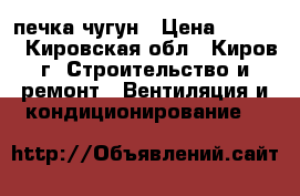 печка чугун › Цена ­ 4 000 - Кировская обл., Киров г. Строительство и ремонт » Вентиляция и кондиционирование   